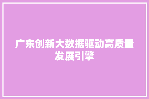 广东创新大数据驱动高质量发展引擎 广东创新大数据驱动高质量发展引擎