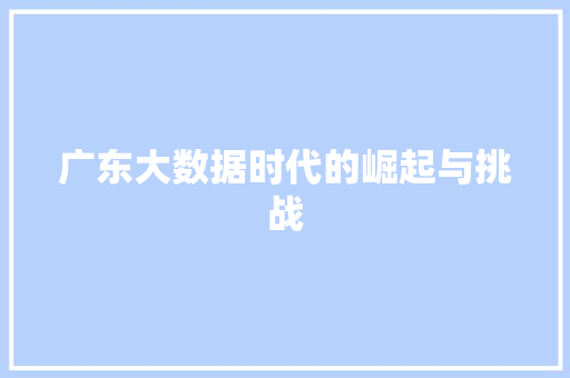 广东大数据时代的崛起与挑战 广东大数据时代的崛起与挑战