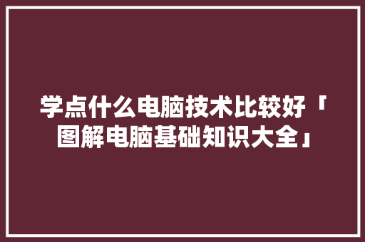 学点什么电脑技术比较好「图解电脑基础知识大全」