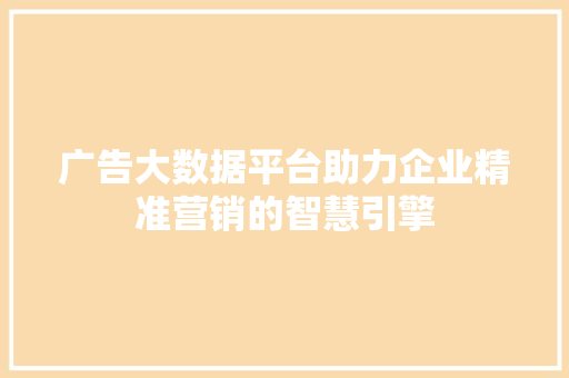 广告大数据平台助力企业精准营销的智慧引擎