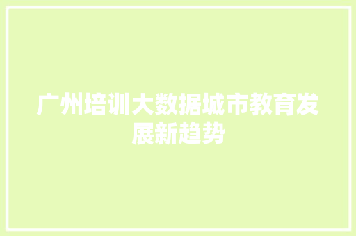 广州培训大数据城市教育发展新趋势 广州培训大数据城市教育发展新趋势
