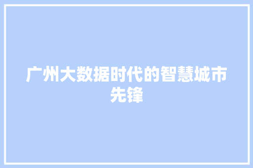 广州大数据时代的智慧城市先锋