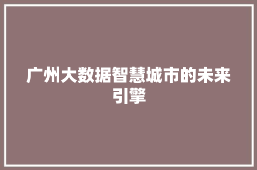 广州大数据智慧城市的未来引擎