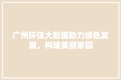 广州环保大数据助力绿色发展，构建美丽家园