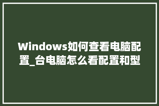 Windows如何查看电脑配置_台电脑怎么看配置和型号参数 编程语言