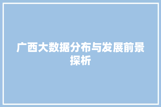 广西大数据分布与发展前景探析 广西大数据分布与发展前景探析