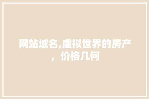 网站域名,虚拟世界的房产，价格几何 网站域名,虚拟世界的房产，价格几何 网络技术