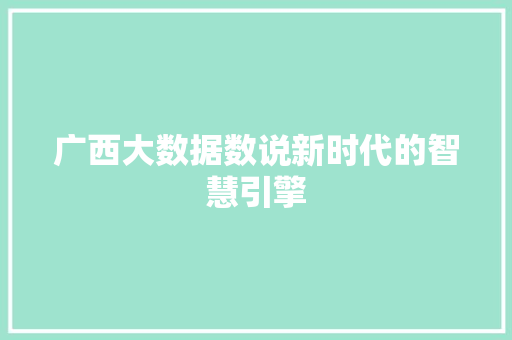 广西大数据数说新时代的智慧引擎 广西大数据数说新时代的智慧引擎