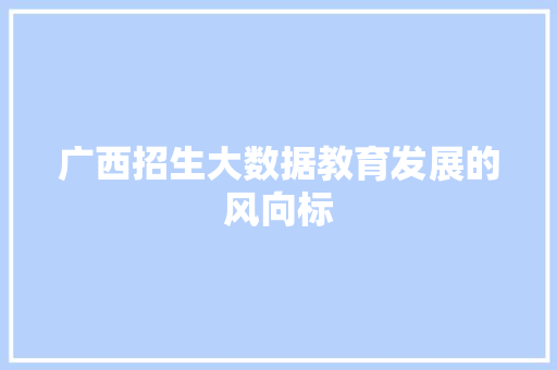 广西招生大数据教育发展的风向标 广西招生大数据教育发展的风向标