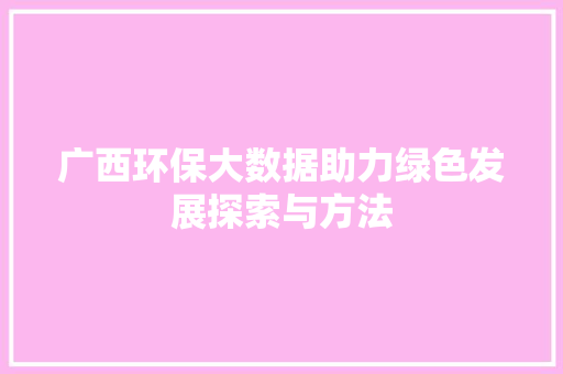 广西环保大数据助力绿色发展探索与方法 广西环保大数据助力绿色发展探索与方法