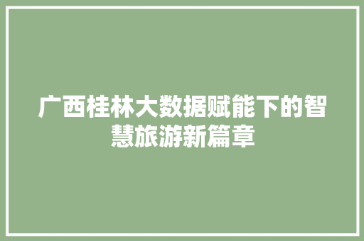 广西桂林大数据赋能下的智慧旅游新篇章 广西桂林大数据赋能下的智慧旅游新篇章