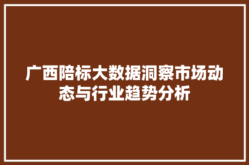 广西陪标大数据洞察市场动态与行业趋势分析 广西陪标大数据洞察市场动态与行业趋势分析