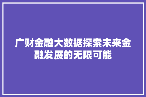 广财金融大数据探索未来金融发展的无限可能 广财金融大数据探索未来金融发展的无限可能