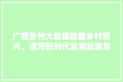 广西象州大数据赋能乡村振兴,谱写新时代发展新篇章 广西象州大数据赋能乡村振兴,谱写新时代发展新篇章