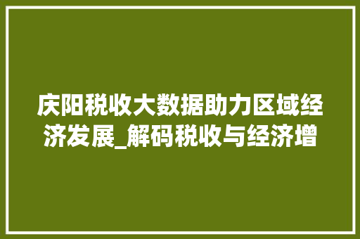 庆阳税收大数据助力区域经济发展_解码税收与经济增长的良性互动 庆阳税收大数据助力区域经济发展_解码税收与经济增长的良性互动