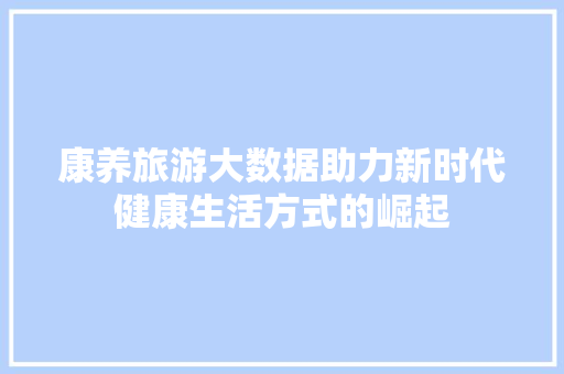 康养旅游大数据助力新时代健康生活方式的崛起