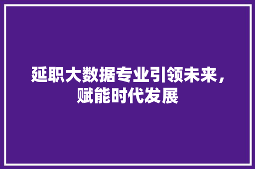 延职大数据专业引领未来，赋能时代发展