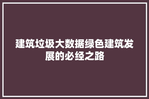 建筑垃圾大数据绿色建筑发展的必经之路