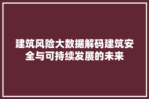 建筑风险大数据解码建筑安全与可持续发展的未来 建筑风险大数据解码建筑安全与可持续发展的未来