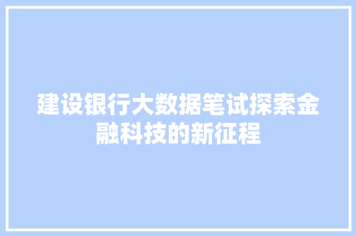 建设银行大数据笔试探索金融科技的新征程