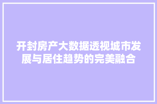 开封房产大数据透视城市发展与居住趋势的完美融合