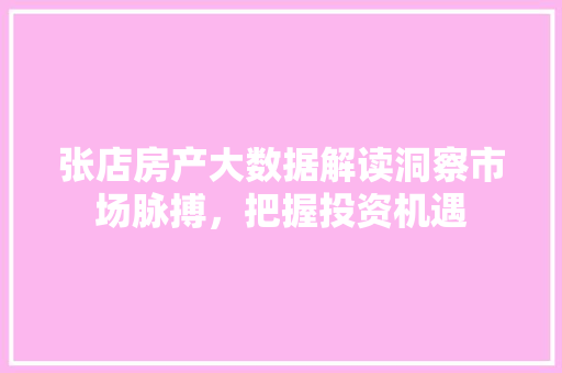 张店房产大数据解读洞察市场脉搏，把握投资机遇