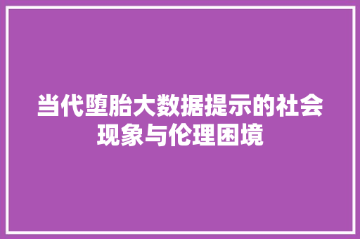当代堕胎大数据提示的社会现象与伦理困境