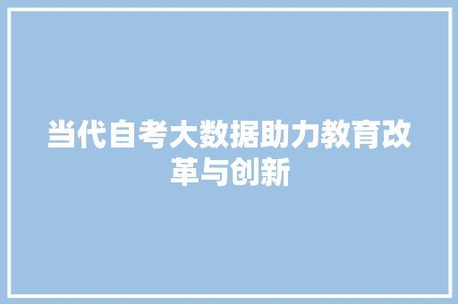 当代自考大数据助力教育改革与创新 当代自考大数据助力教育改革与创新