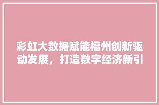彩虹大数据赋能福州创新驱动发展，打造数字经济新引擎