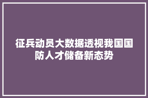 征兵动员大数据透视我国国防人才储备新态势