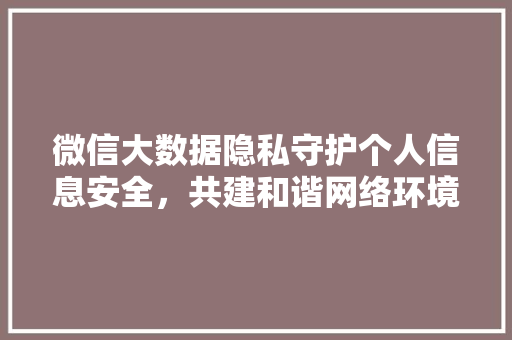 微信大数据隐私守护个人信息安全，共建和谐网络环境