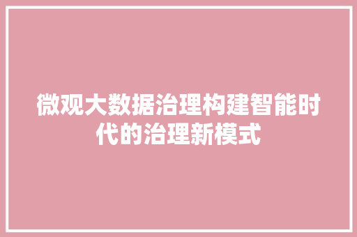 微观大数据治理构建智能时代的治理新模式 电脑基础 微观大数据治理构建智能时代的治理新模式 电脑基础