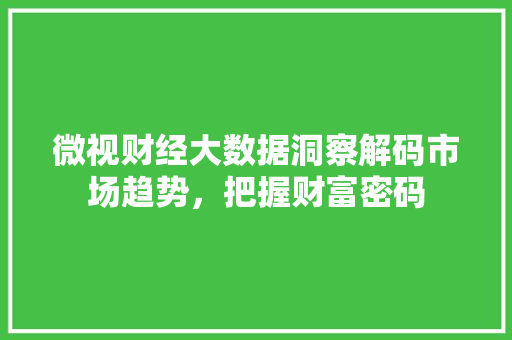 微视财经大数据洞察解码市场趋势,把握财富密码 微视财经大数据洞察解码市场趋势,把握财富密码