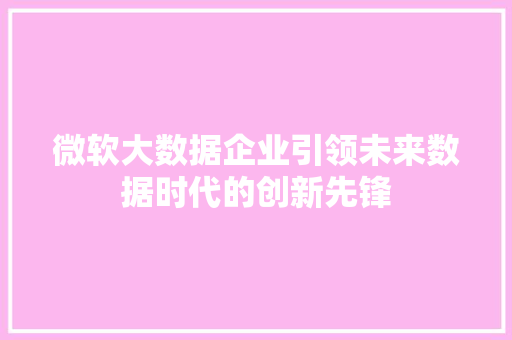 微软大数据企业引领未来数据时代的创新先锋