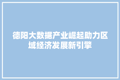 德阳大数据产业崛起助力区域经济发展新引擎