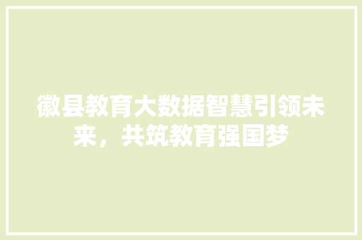 徽县教育大数据智慧引领未来,共筑教育强国梦 徽县教育大数据智慧引领未来,共筑教育强国梦