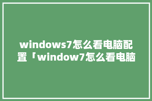 windows7怎么看电脑配置「window7怎么看电脑配置和型号」