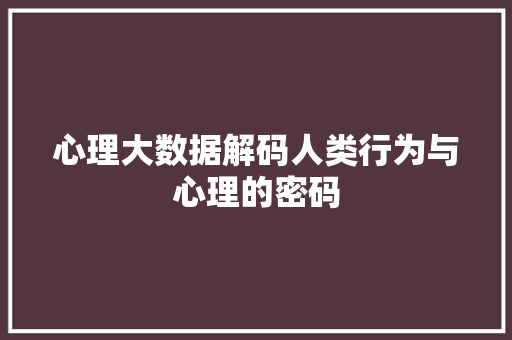 心理大数据解码人类行为与心理的密码 心理大数据解码人类行为与心理的密码