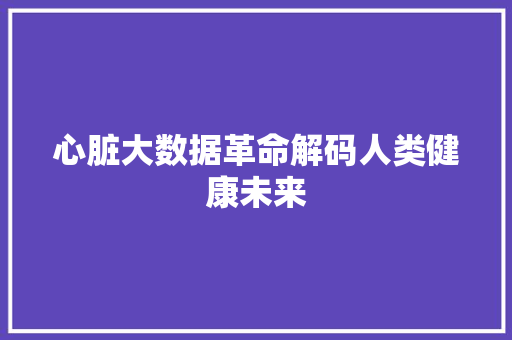 心脏大数据革命解码人类健康未来 心脏大数据革命解码人类健康未来