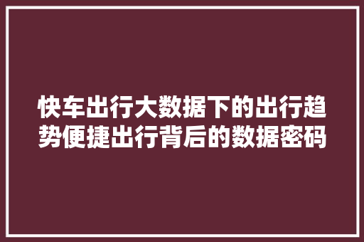 快车出行大数据下的出行趋势便捷出行背后的数据密码