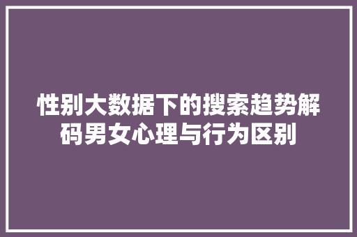 性别大数据下的搜索趋势解码男女心理与行为区别