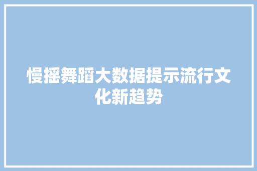 慢摇舞蹈大数据提示流行文化新趋势