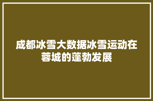 成都冰雪大数据冰雪运动在蓉城的蓬勃发展