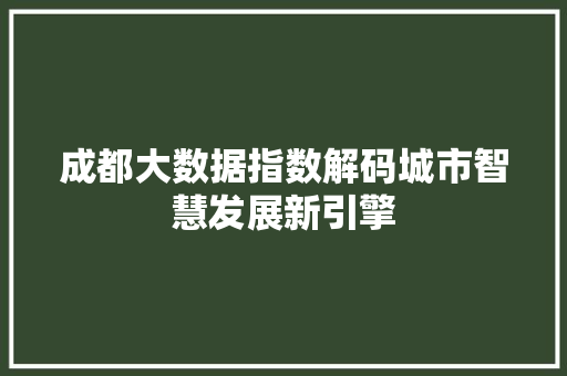 成都大数据指数解码城市智慧发展新引擎
