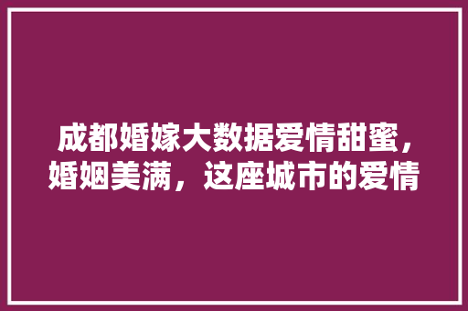 成都婚嫁大数据爱情甜蜜，婚姻美满，这座城市的爱情密码
