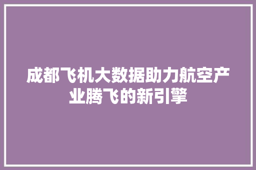 成都飞机大数据助力航空产业腾飞的新引擎