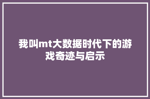 我叫mt大数据时代下的游戏奇迹与启示