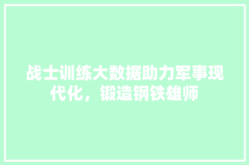 战士训练大数据助力军事现代化，锻造钢铁雄师