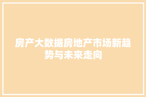 房产大数据房地产市场新趋势与未来走向