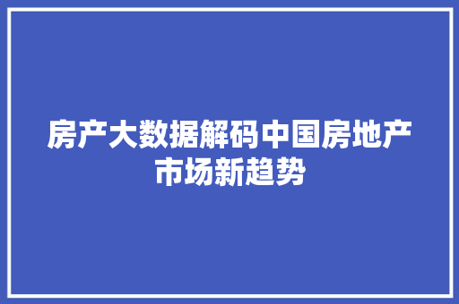 房产大数据解码中国房地产市场新趋势